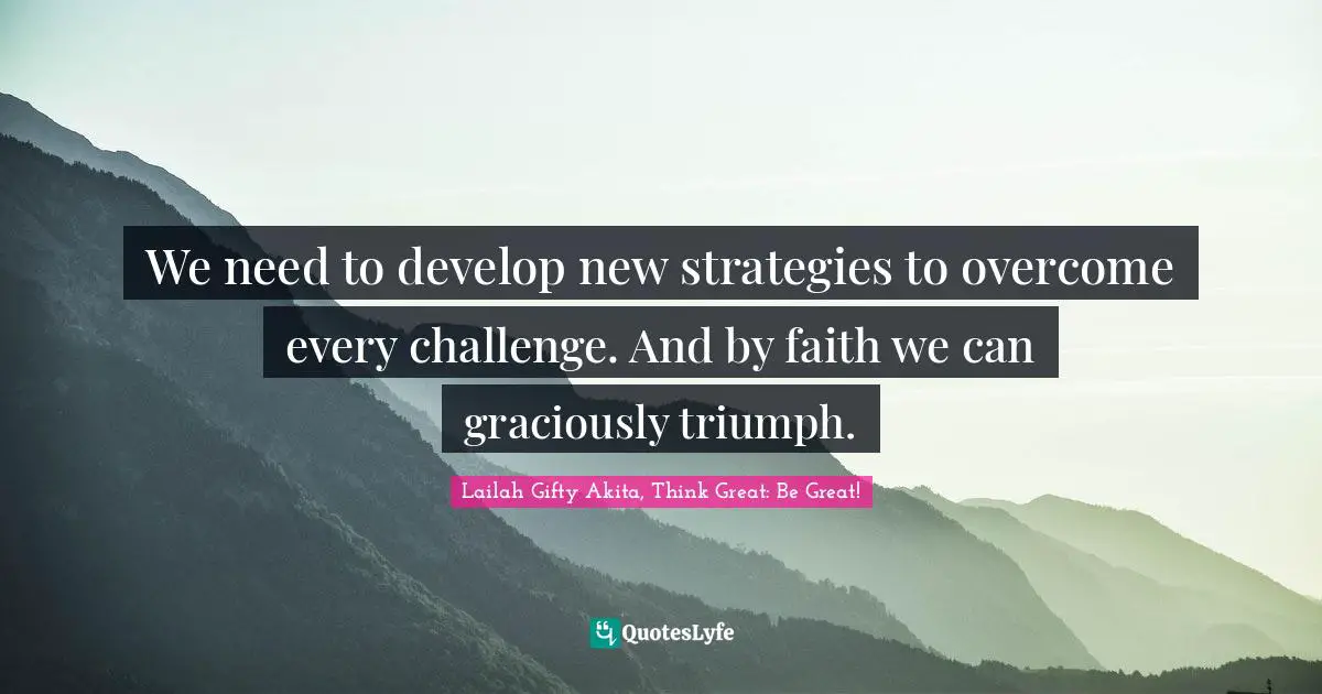 Lailah Gifty Akita, Think Great: Be Great! Quotes: "We need to develop new strategies to overcome every challenge. And by faith we can graciously triumph."