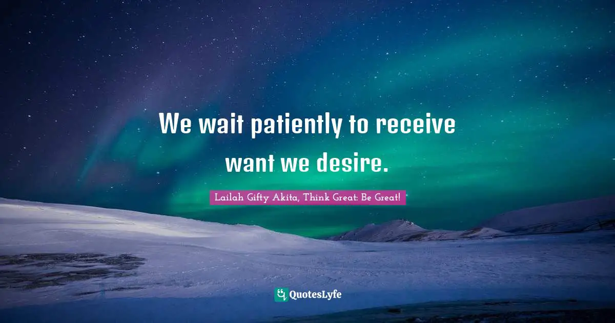 Lailah Gifty Akita, Think Great: Be Great! Quotes: We wait patiently to receive want we desire.