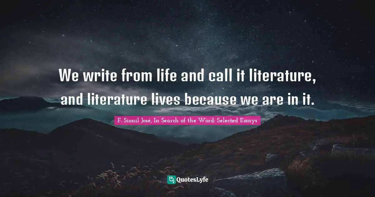 We write from life and call it literature, and literature lives because we are in it.