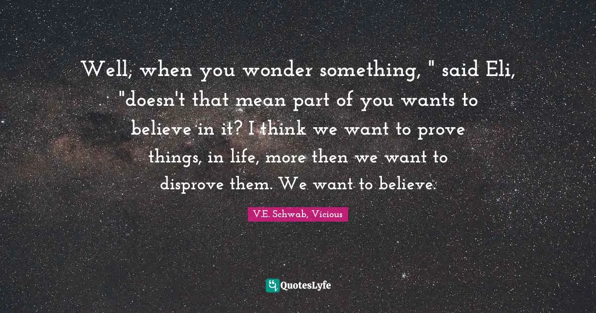 Well, when you wonder something, " said Eli, "doesn't that mean part of you wants to believe in it? I think we want to prove things, in life, more then we want to disprove them. We want to believe.