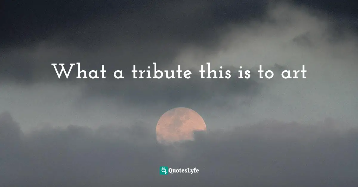 What a tribute this is to art