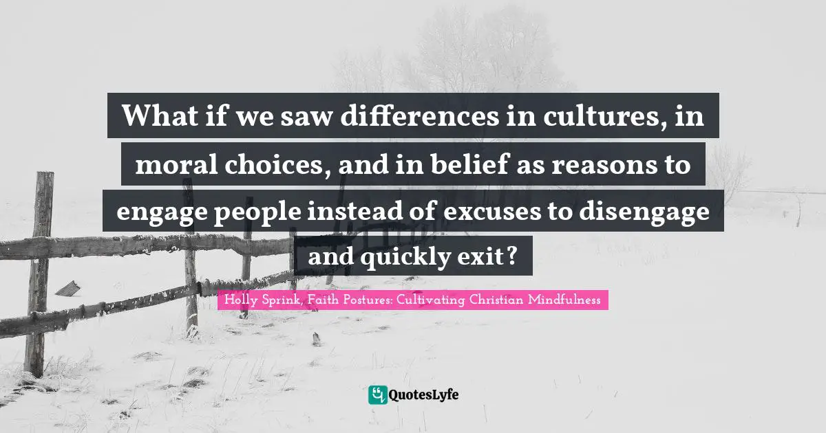 What if we saw differences in cultures, in moral choices, and in belief as reasons to engage people instead of excuses to disengage and quickly exit?