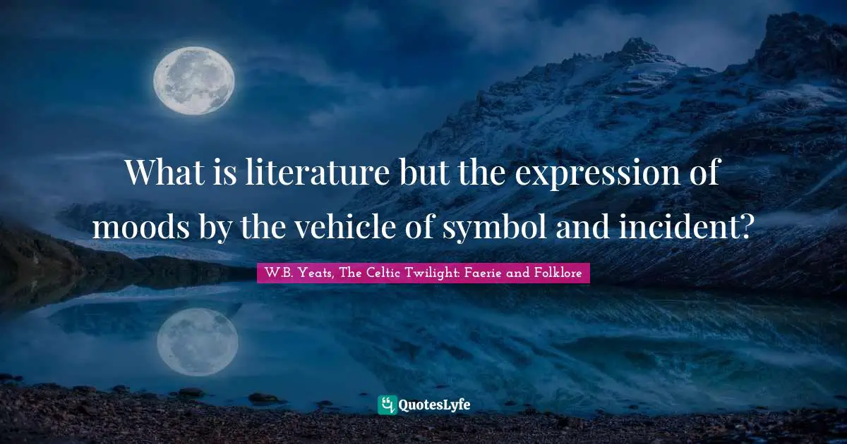 What is literature but the expression of moods by the vehicle of symbol and incident?