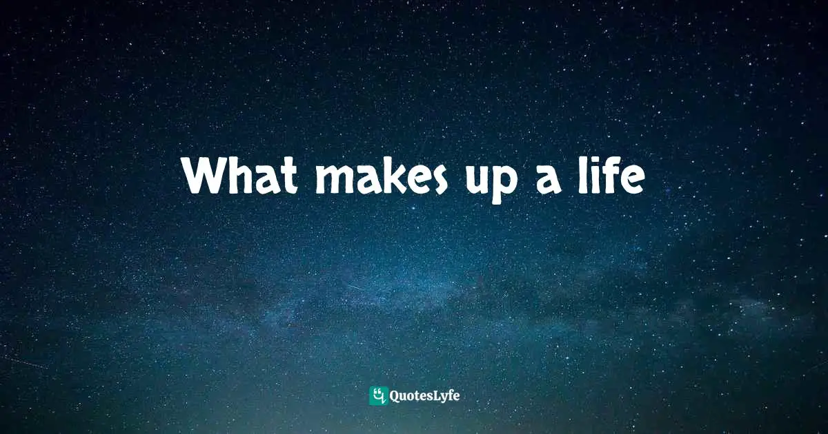What makes up a life