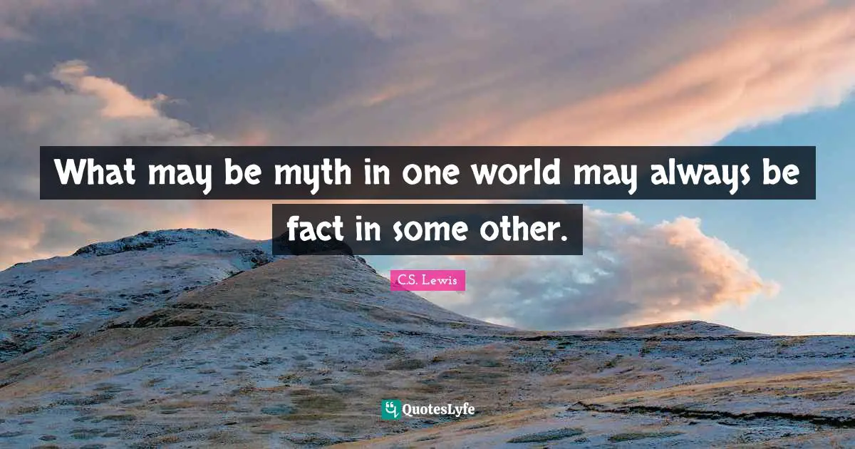 What may be myth in one world may always be fact in some other.