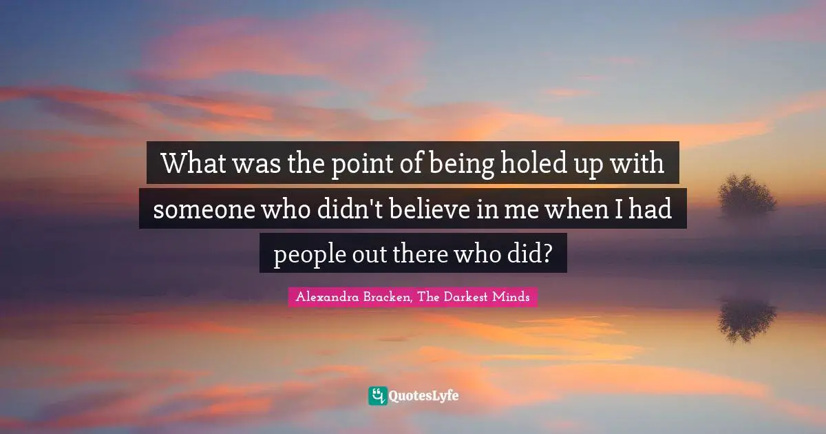 What was the point of being holed up with someone who didn't believe in me when I had people out there who did?