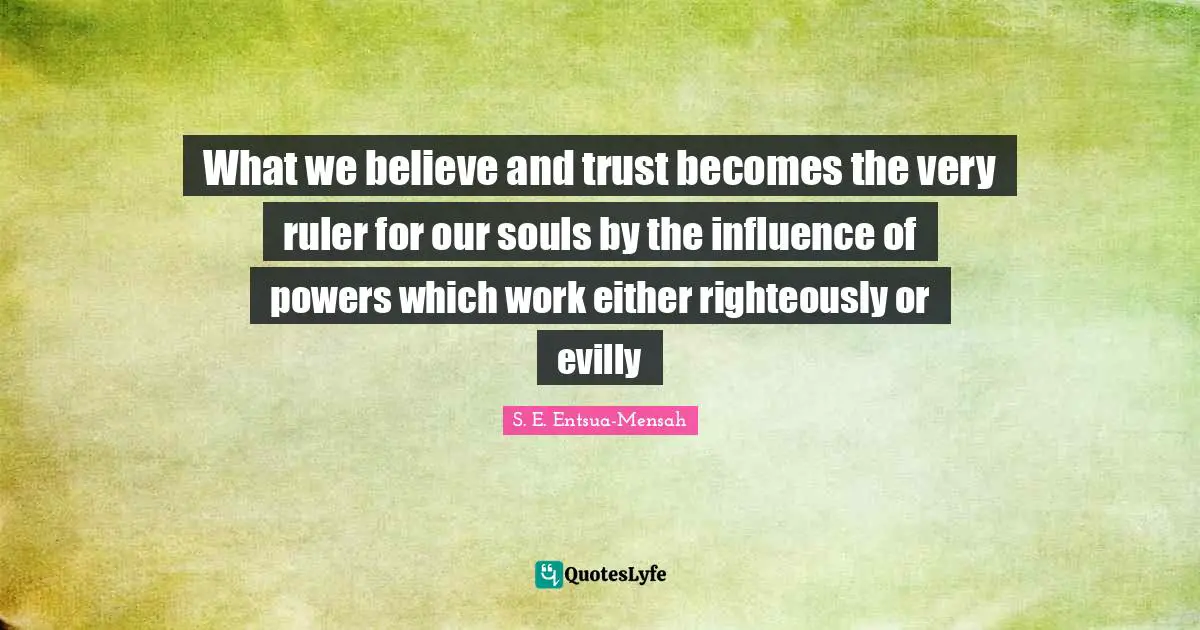 What we believe and trust becomes the very ruler for our souls by the influence of powers which work either righteously or evilly