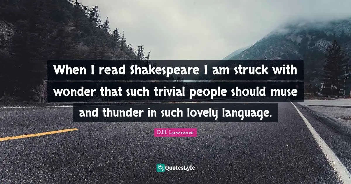When I read Shakespeare I am struck with wonder that such trivial people should muse and thunder in such lovely language.