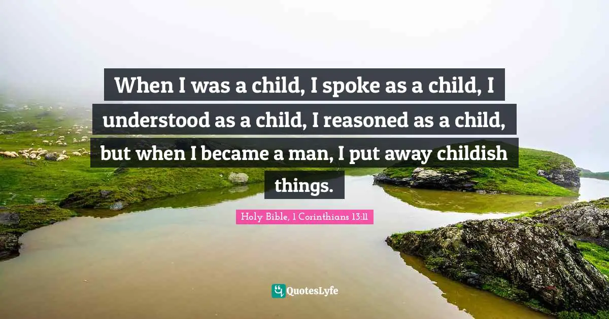 Maturing Quotes: "When I was a child, I spoke as a child, I understood as a child, I reasoned as a child, but when I became a man, I put away childish things."