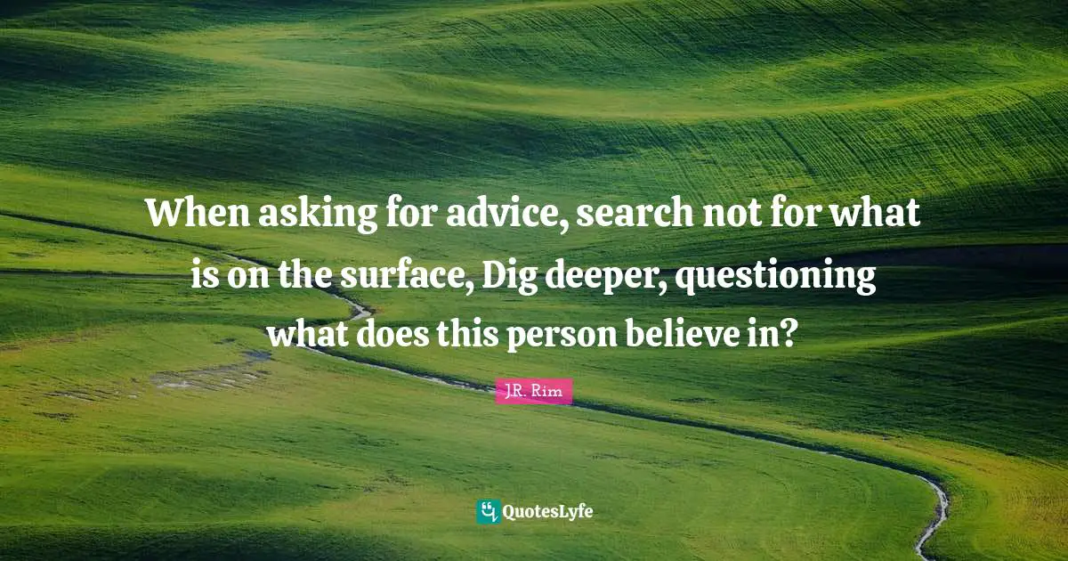 Answer Quotes: "When asking for advice, search not for what is on the surface, Dig deeper, questioning what does this person believe in?"