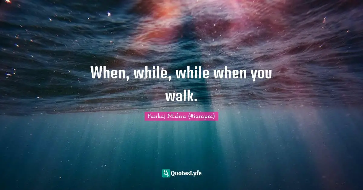 When, while, while when you walk.