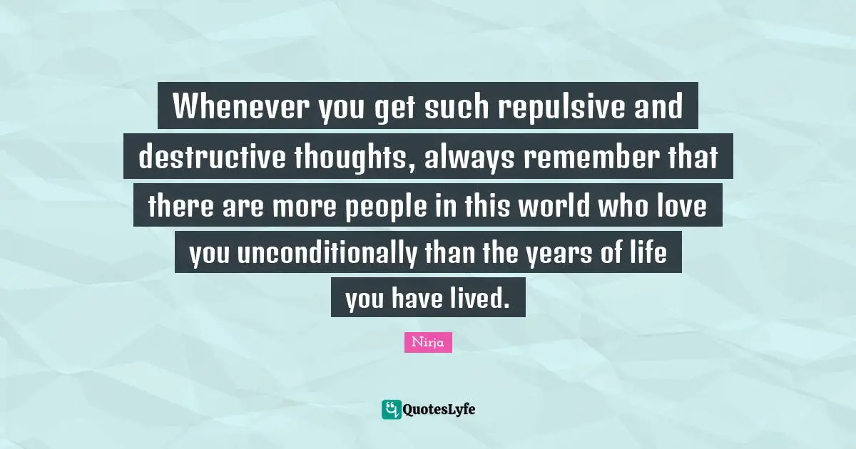 Whenever you get such repulsive and destructive thoughts, always remember that there are more people in this world who love you unconditionally than the years of life you have lived.