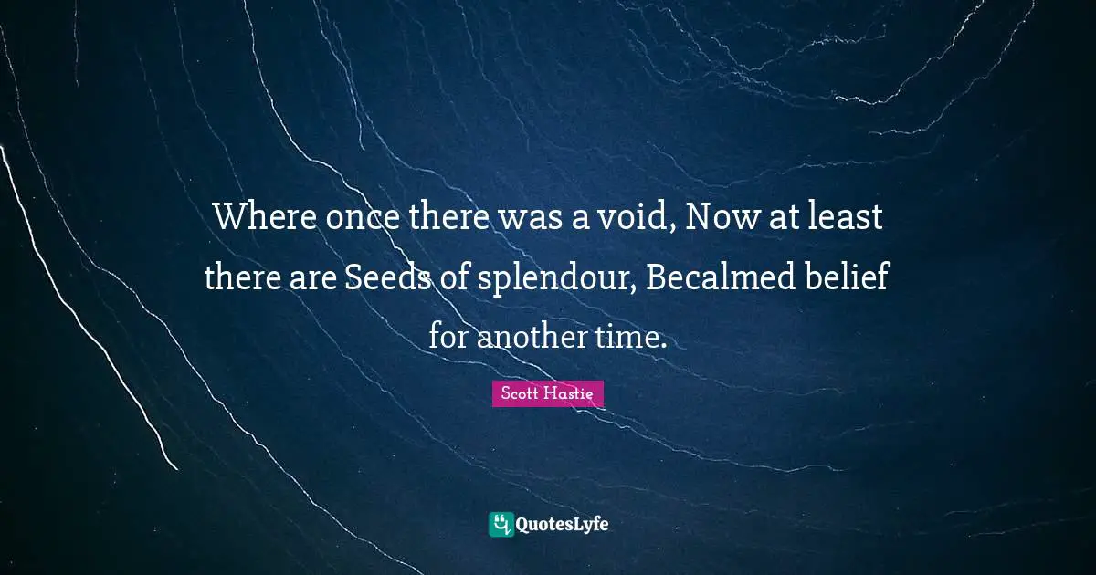 Where once there was a void, Now at least there are Seeds of splendour, Becalmed belief for another time.