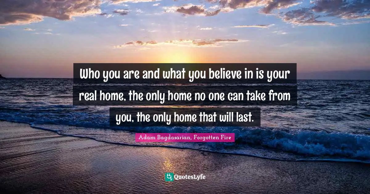 Who you are and what you believe in is your real home, the only home no one can take from you, the only home that will last.