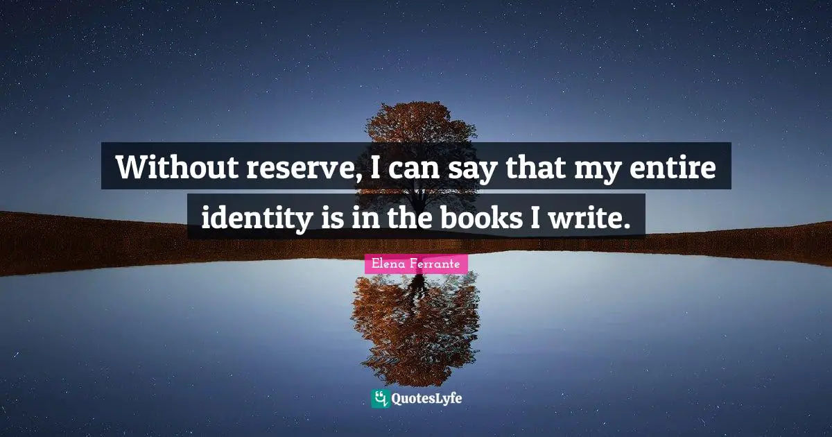 Without reserve, I can say that my entire identity is in the books I write.