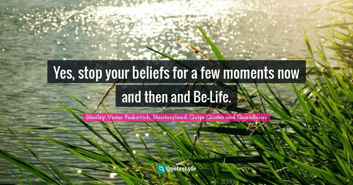 Yes, stop your beliefs for a few moments now and then and Be-Life.