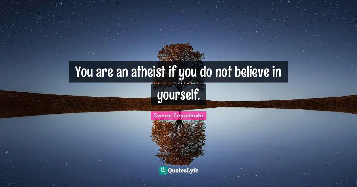 You are an atheist if you do not believe in yourself.