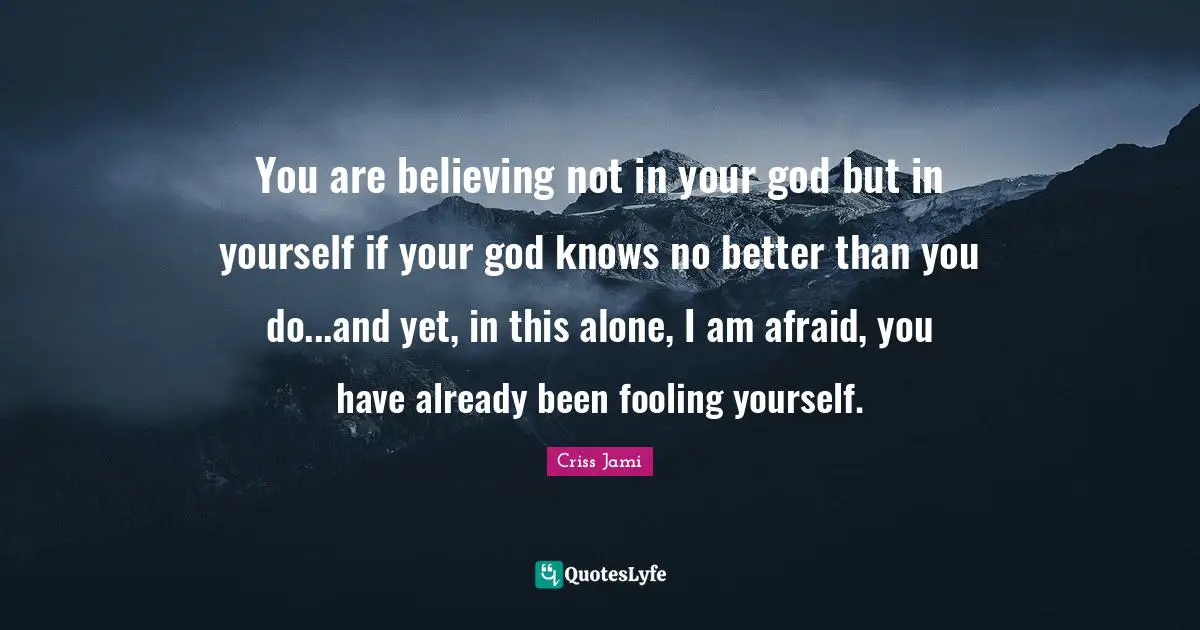 You are believing not in your god but in yourself if your god knows no better than you do...and yet, in this alone, I am afraid, you have already been fooling yourself.