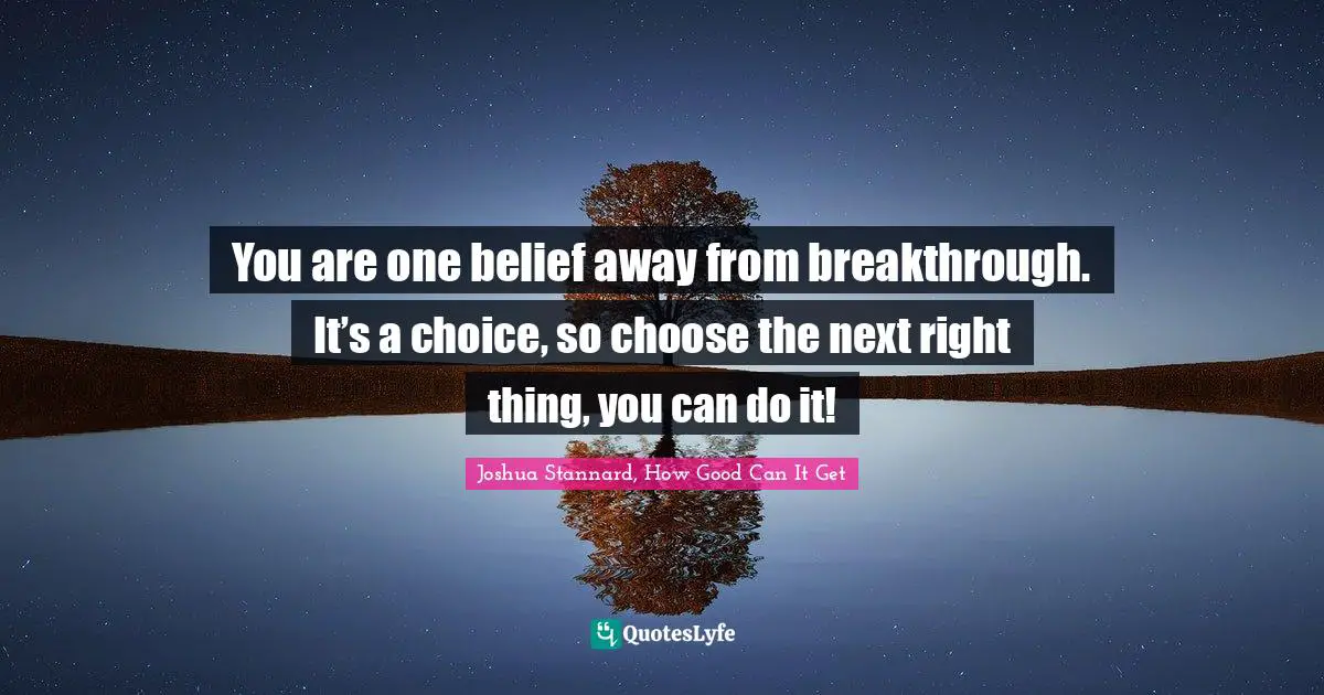You are one belief away from breakthrough. It’s a choice, so choose the next right thing, you can do it!