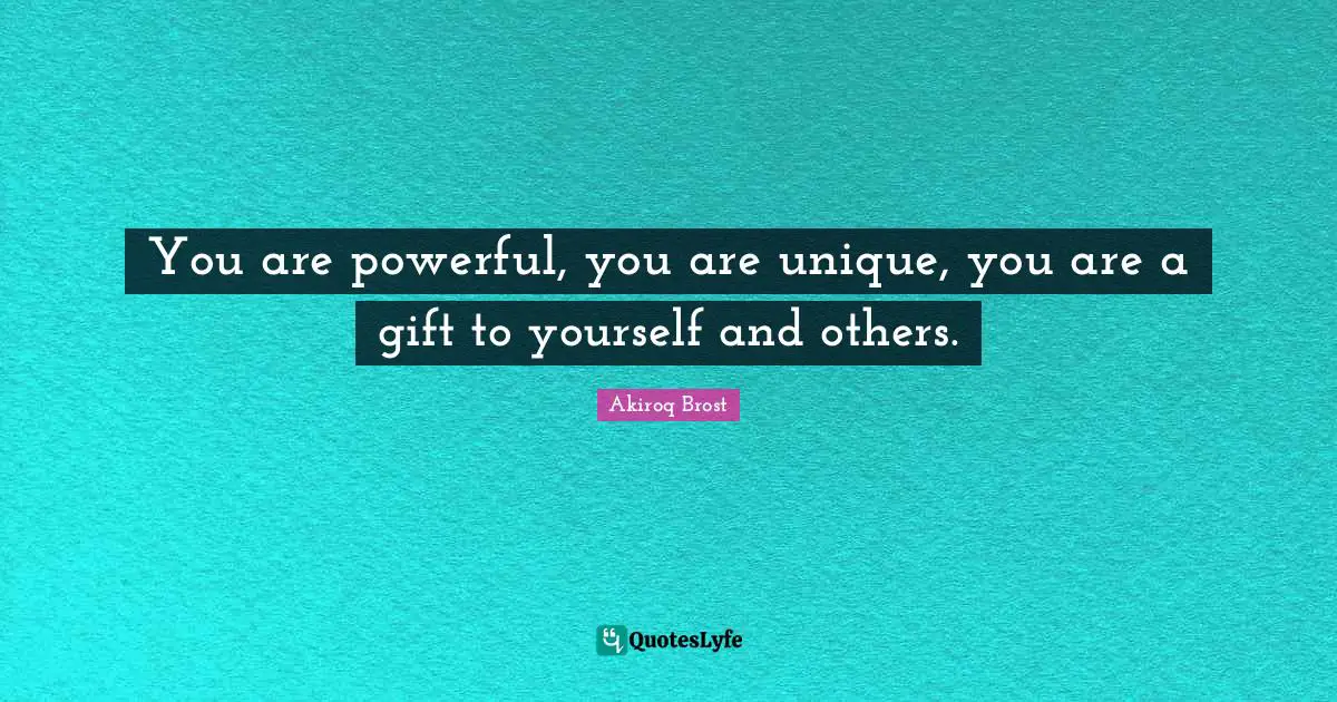 You are powerful, you are unique, you are a gift to yourself and others.