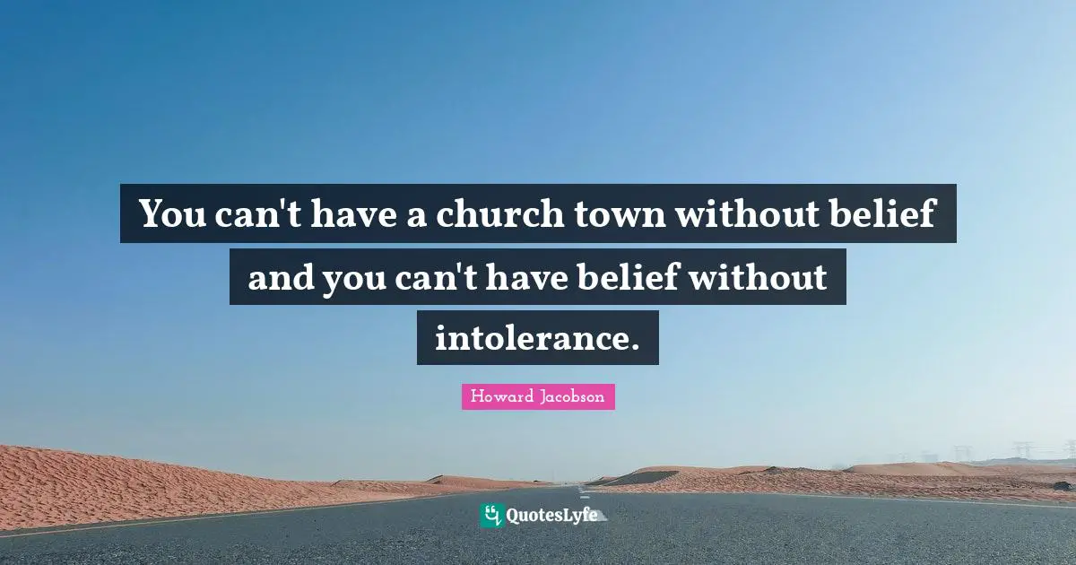 Howard Jacobson Quotes: "You can't have a church town without belief and you can't have belief without intolerance."