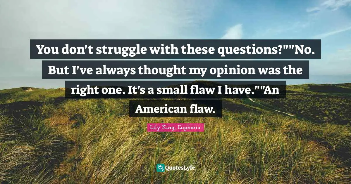 Lily King, Euphoria Quotes: "You don't struggle with these questions?""No. But I've always thought my opinion was the right one. It's a small flaw I have.""An American flaw."