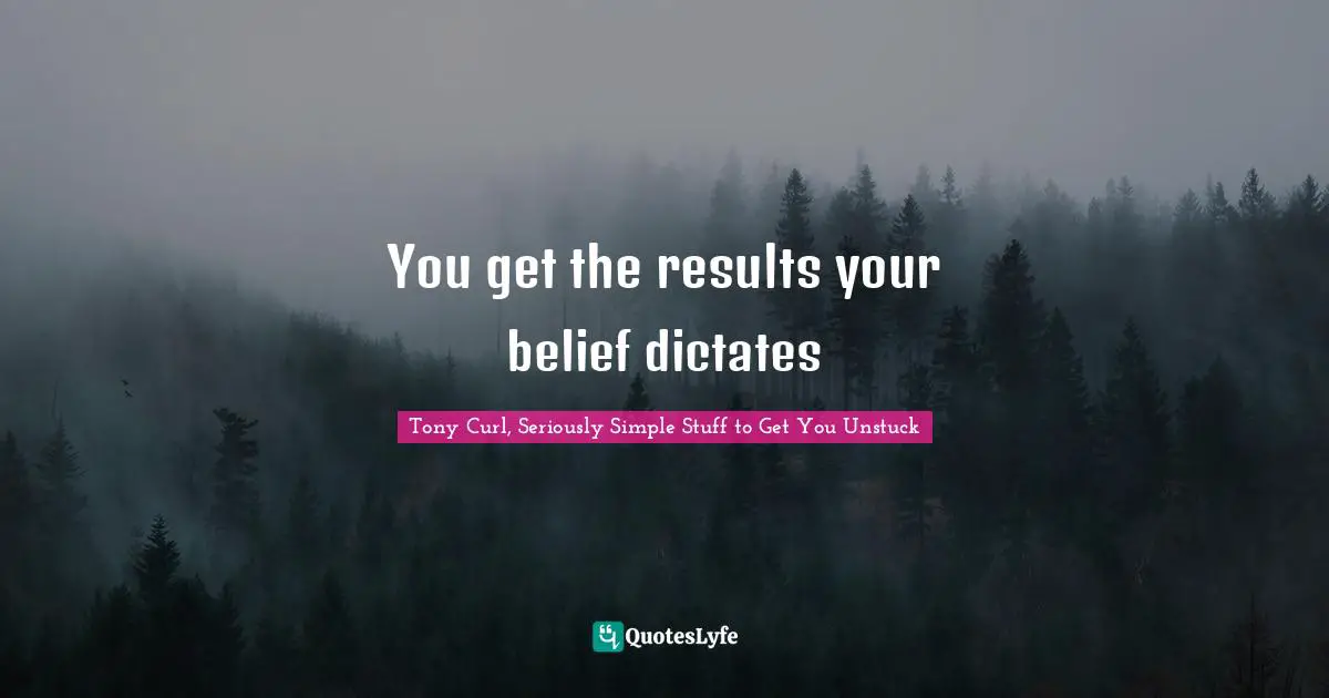 Tony Curl, Seriously Simple Stuff To Get You Unstuck Quotes: "You get the results your belief dictates"