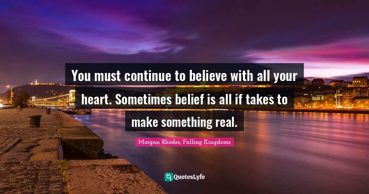 Morgan Rhodes Quotes: "You must continue to believe with all your heart. Sometimes belief is all if takes to make something real."