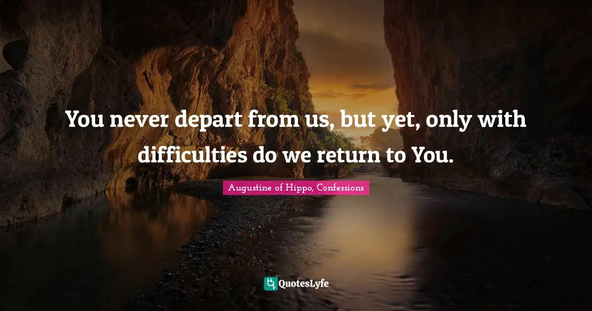 You never depart from us, but yet, only with difficulties do we return to You.