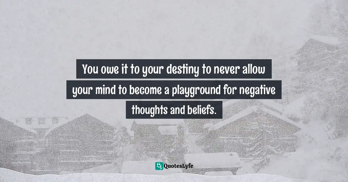 Quotes: You owe it to your destiny to never allow your mind to become a playground for negative thoughts and beliefs.