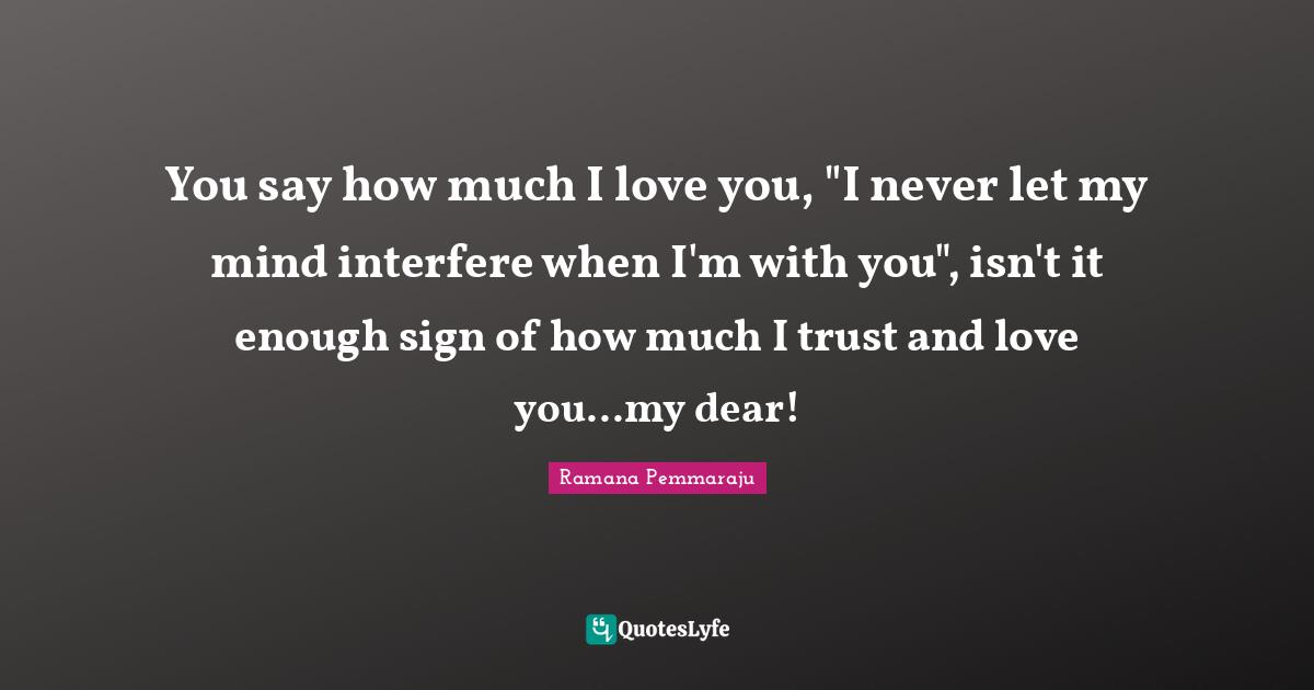 You say how much I love you, "I never let my mind interfere when I'm with you", isn't it enough sign of how much I trust and love you...my dear!