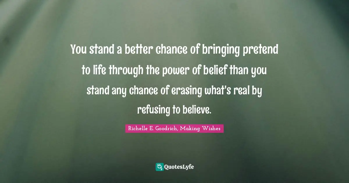 Richelle E. Goodrich, Making Wishes Quotes: You stand a better chance of bringing pretend to life through the power of belief than you stand any chance of erasing what's real by refusing to believe.