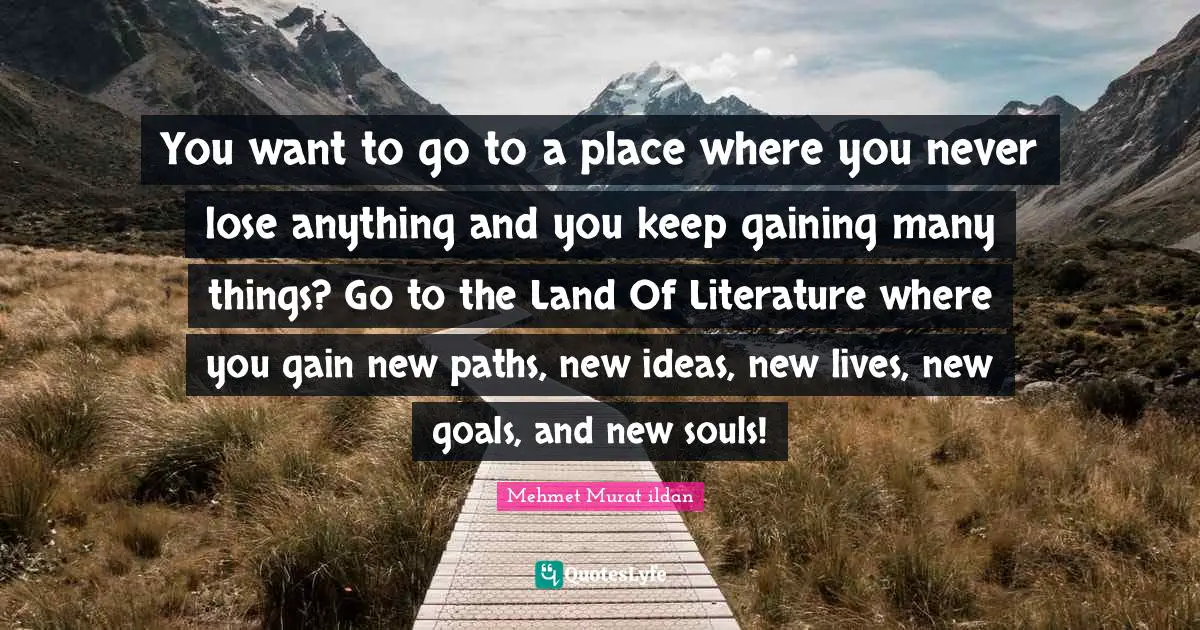 You want to go to a place where you never lose anything and you keep gaining many things? Go to the Land Of Literature where you gain new paths, new ideas, new lives, new goals, and new souls!