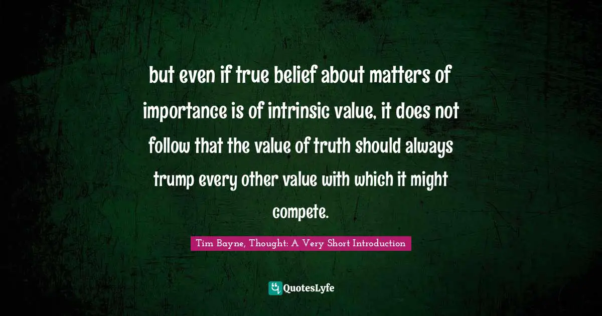 but even if true belief about matters of importance is of intrinsic value, it does not follow that the value of truth should always trump every other value with which it might compete.