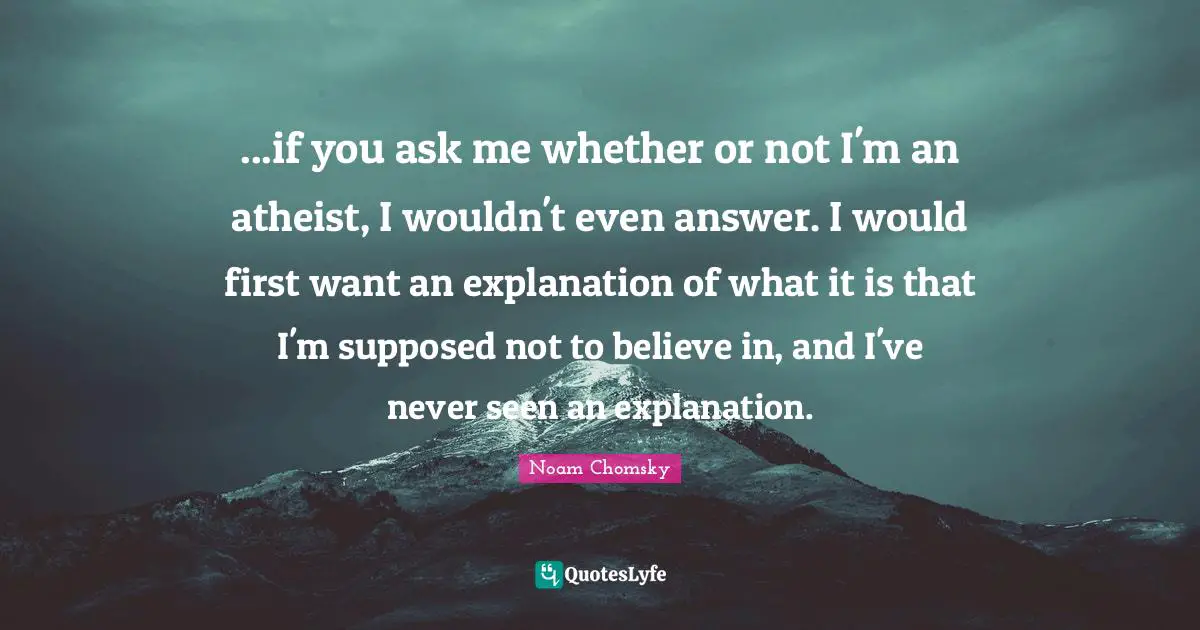 ...if you ask me whether or not I'm an atheist, I wouldn't even answer. I would first want an explanation of what it is that I'm supposed not to believe in, and I've never seen an explanation.