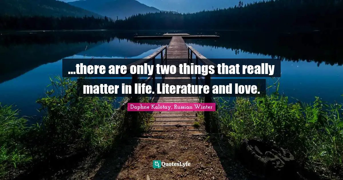 ...there are only two things that really matter in life. Literature and love.