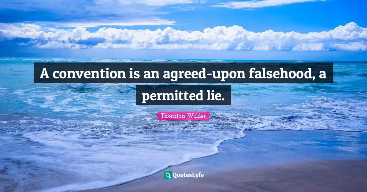 A convention is an agreed-upon falsehood, a permitted lie.