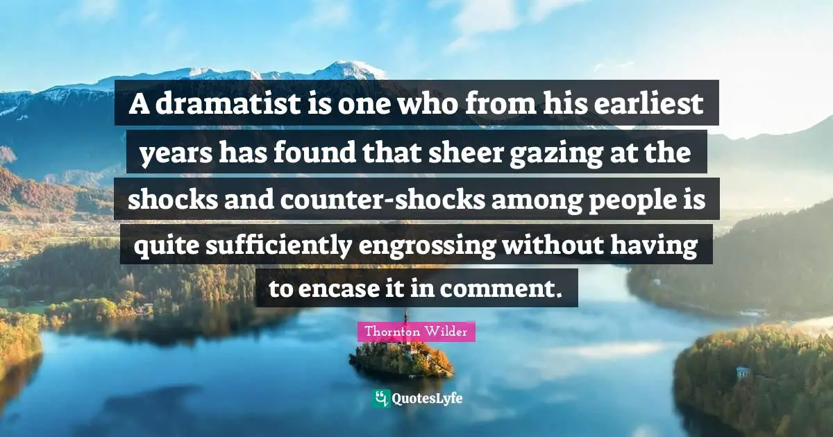 A dramatist is one who from his earliest years has found that sheer gazing at the shocks and counter-shocks among people is quite sufficiently engrossing without having to encase it in comment.