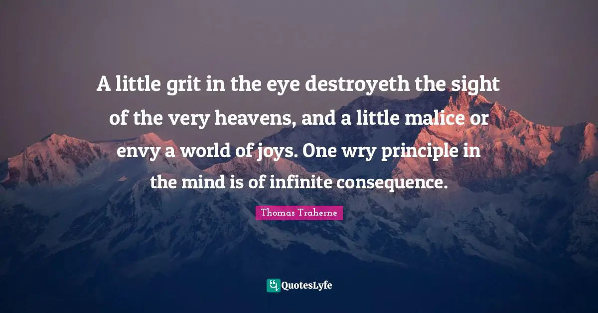 Grit Quotes: "A little grit in the eye destroyeth the sight of the very heavens, and a little malice or envy a world of joys. One wry principle in the mind is of infinite consequence."