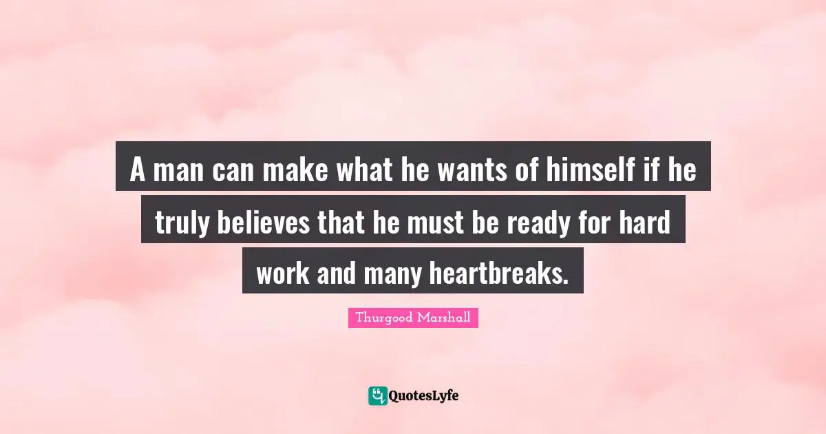 Thurgood Marshall Quotes: A man can make what he wants of himself if he truly believes that he must be ready for hard work and many heartbreaks.