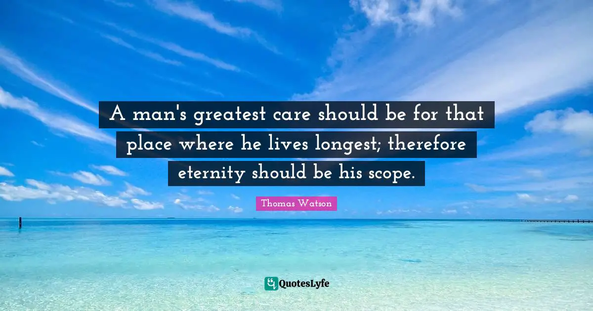 A man's greatest care should be for that place where he lives longest; therefore eternity should be his scope.