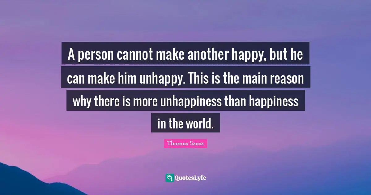 A person cannot make another happy, but he can make him unhappy. This is the main reason why there is more unhappiness than happiness in the world.