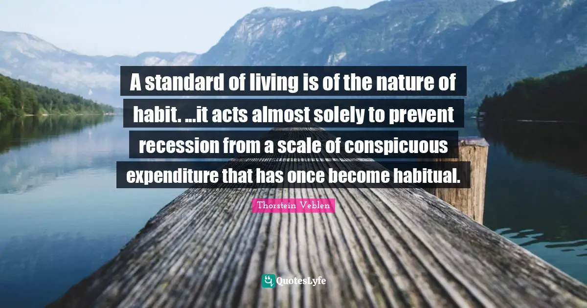 A standard of living is of the nature of habit. ...it acts almost solely to prevent recession from a scale of conspicuous expenditure that has once become habitual.