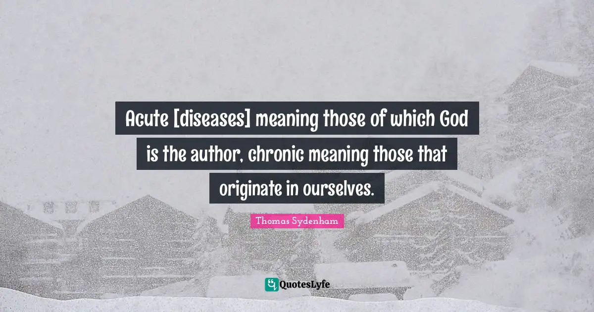 Acute [diseases] meaning those of which God is the author, chronic meaning those that originate in ourselves.