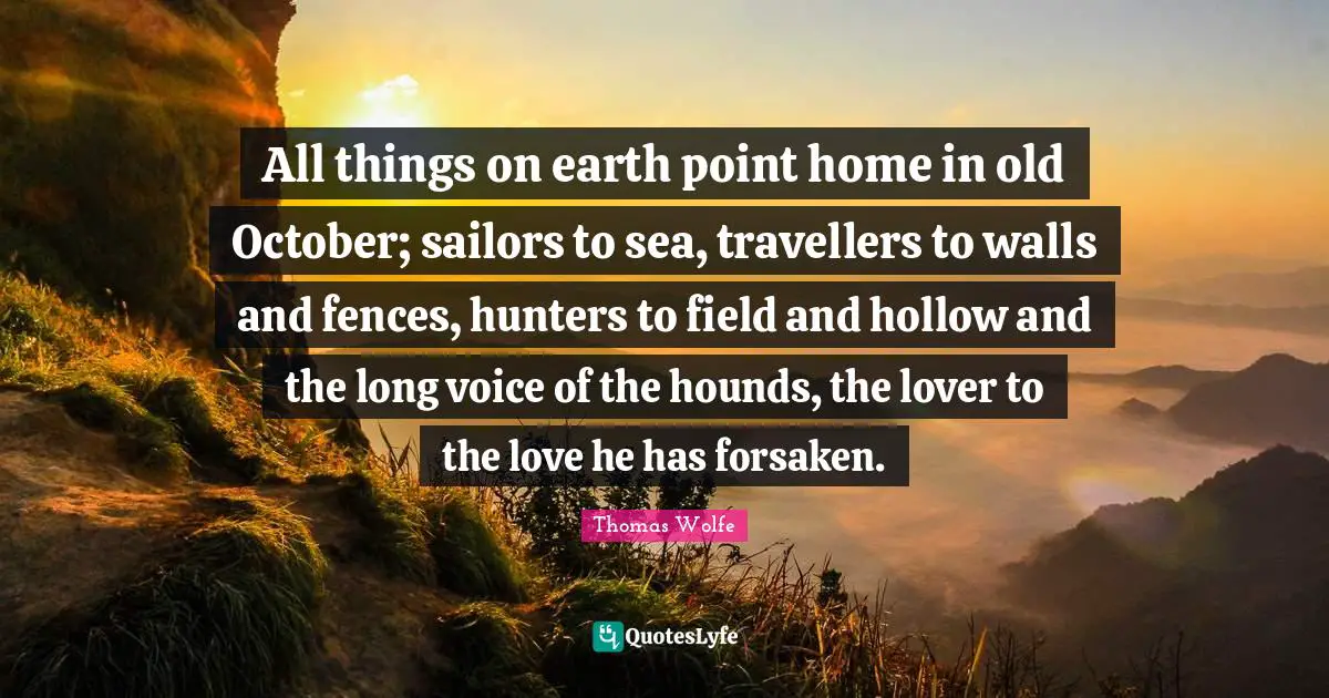 Wall Quotes: "All things on earth point home in old October; sailors to sea, travellers to walls and fences, hunters to field and hollow and the long voice of the hounds, the lover to the love he has forsaken."