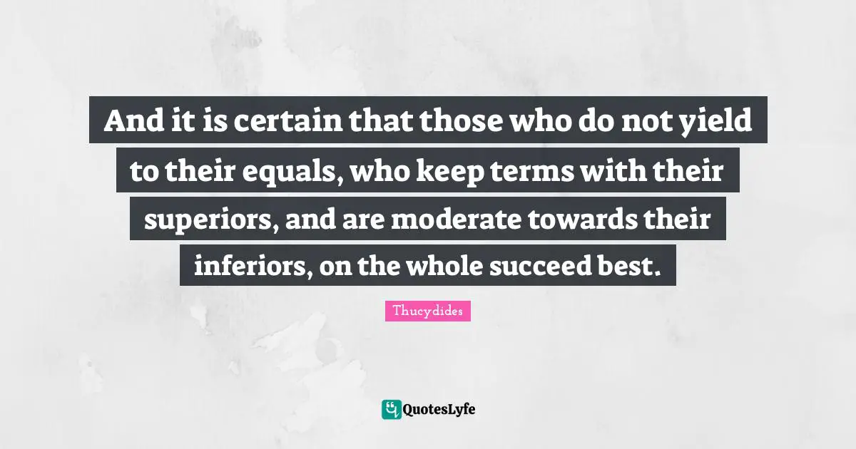 And it is certain that those who do not yield to their equals, who keep terms with their superiors, and are moderate towards their inferiors, on the whole succeed best.