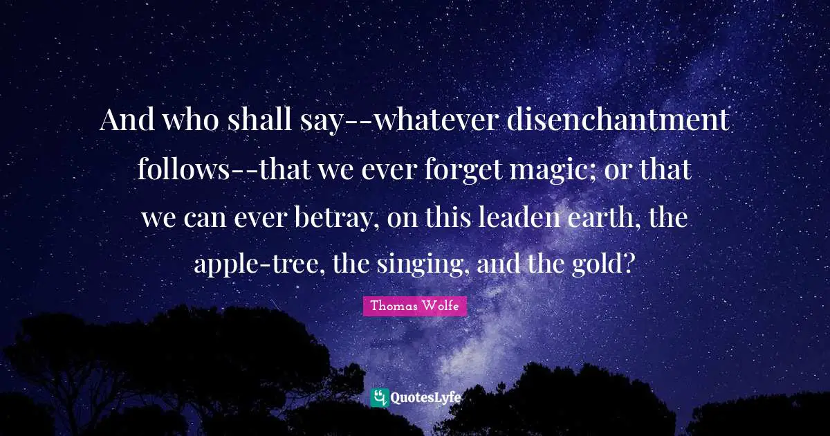 Thomas Wolfe Quotes: "And who shall say--whatever disenchantment follows--that we ever forget magic; or that we can ever betray, on this leaden earth, the apple-tree, the singing, and the gold?"