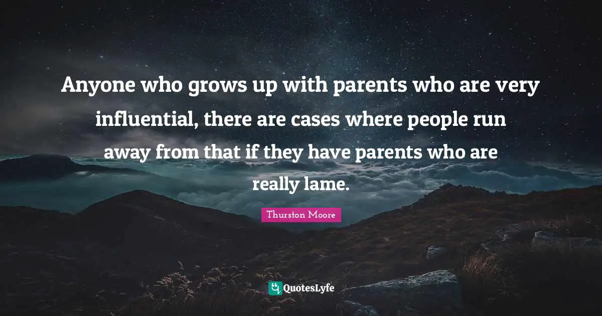 Anyone who grows up with parents who are very influential, there are cases where people run away from that if they have parents who are really lame.