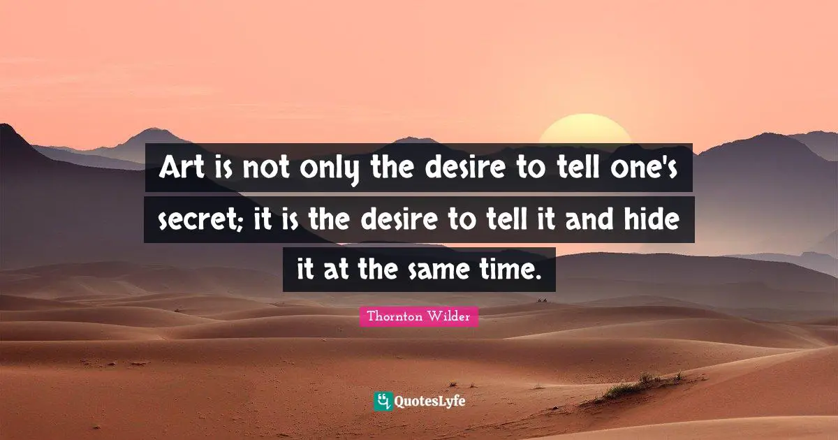 Art is not only the desire to tell one's secret; it is the desire to tell it and hide it at the same time.