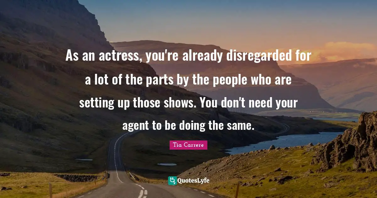 As an actress, you're already disregarded for a lot of the parts by the people who are setting up those shows. You don't need your agent to be doing the same.